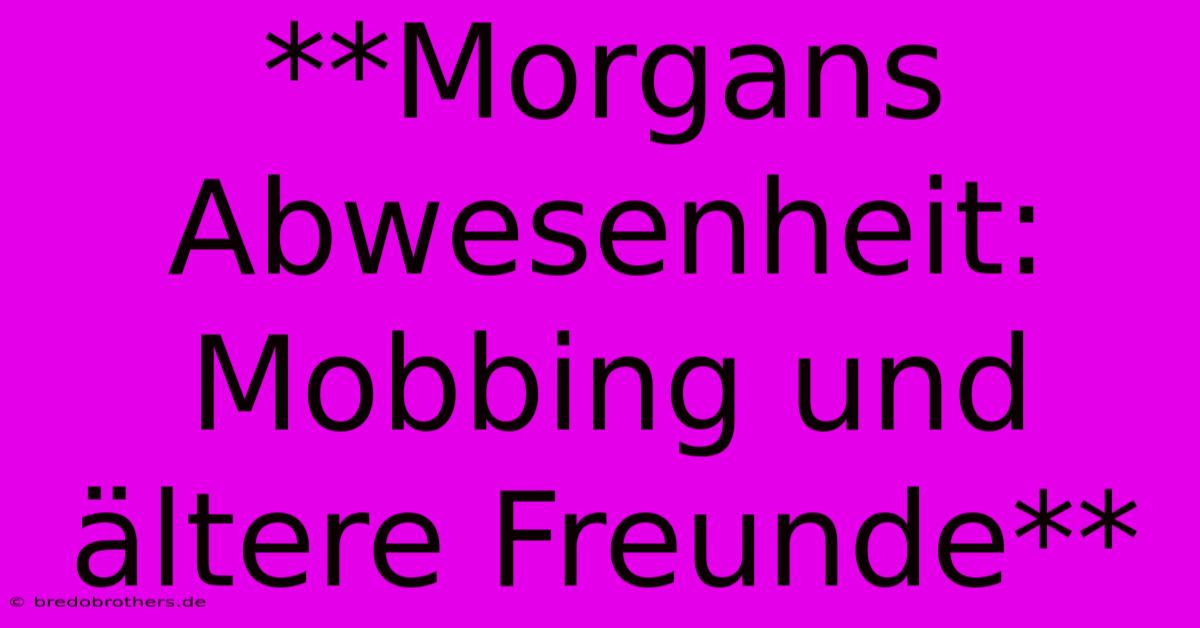 **Morgans Abwesenheit: Mobbing Und Ältere Freunde**