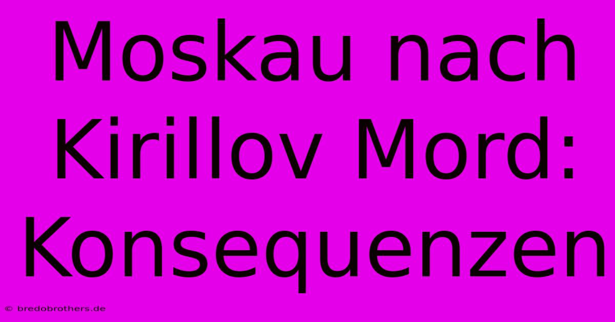 Moskau Nach Kirillov Mord: Konsequenzen