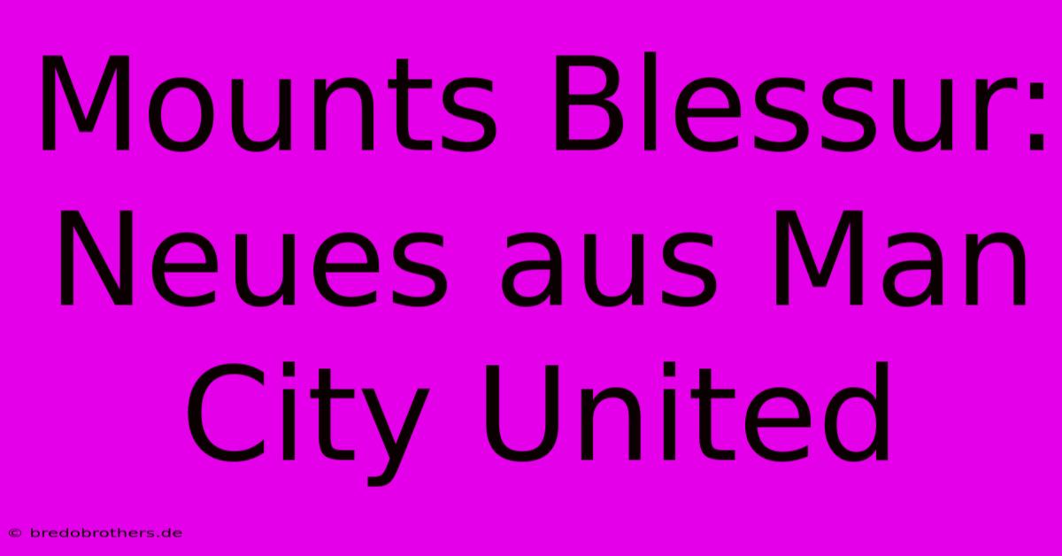 Mounts Blessur: Neues Aus Man City United