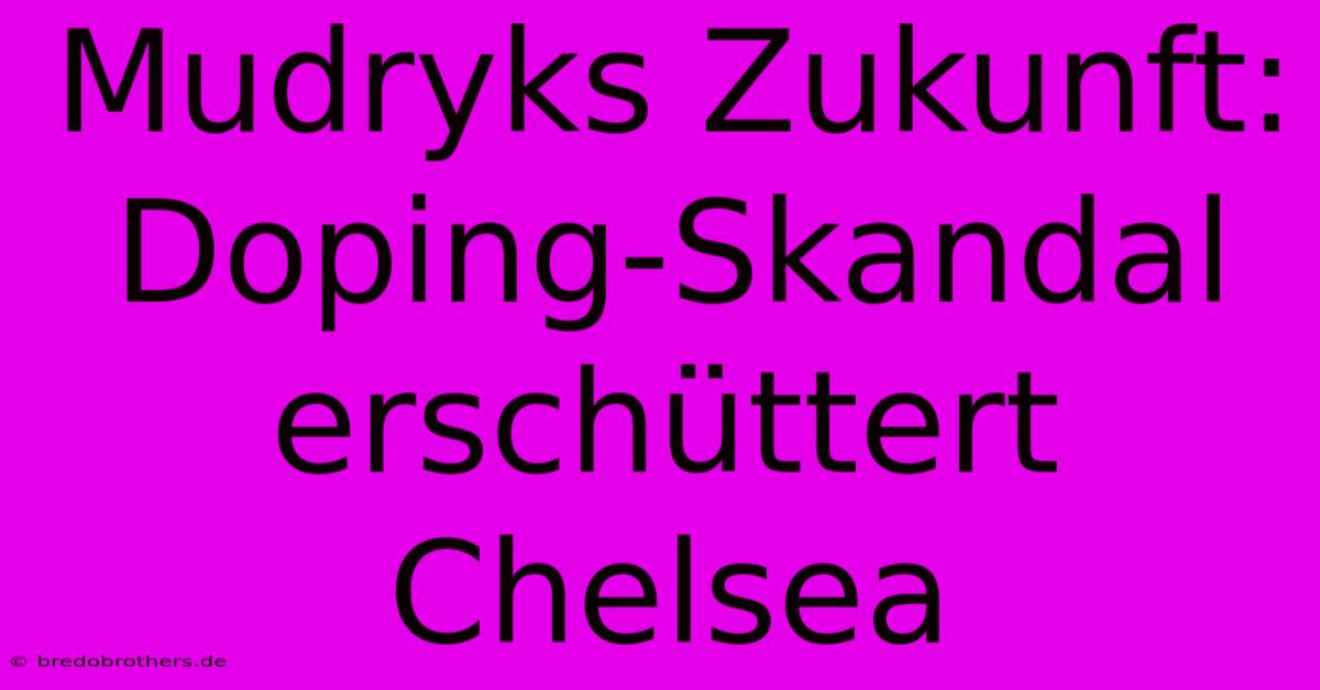 Mudryks Zukunft: Doping-Skandal Erschüttert Chelsea