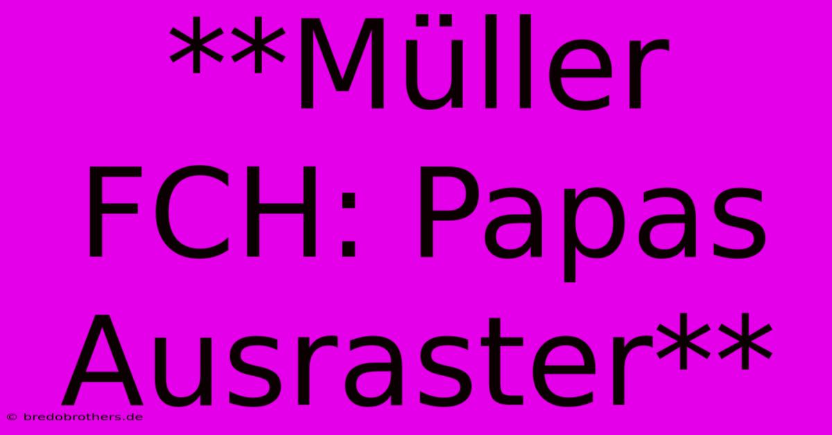 **Müller FCH: Papas Ausraster**