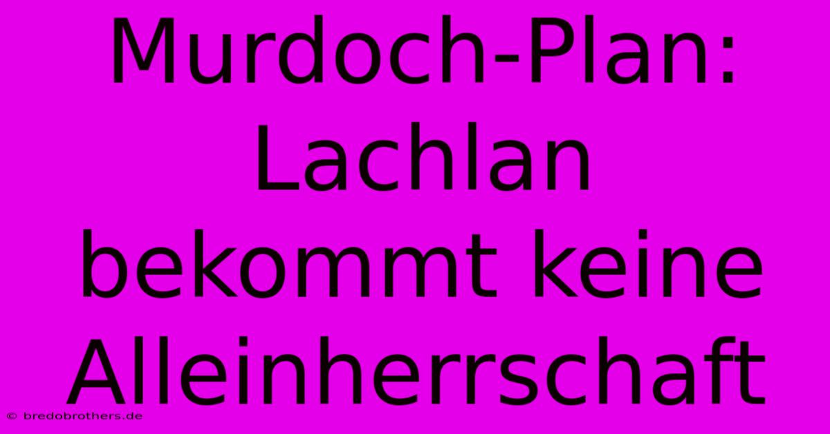 Murdoch-Plan: Lachlan Bekommt Keine Alleinherrschaft