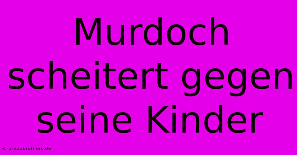 Murdoch Scheitert Gegen Seine Kinder