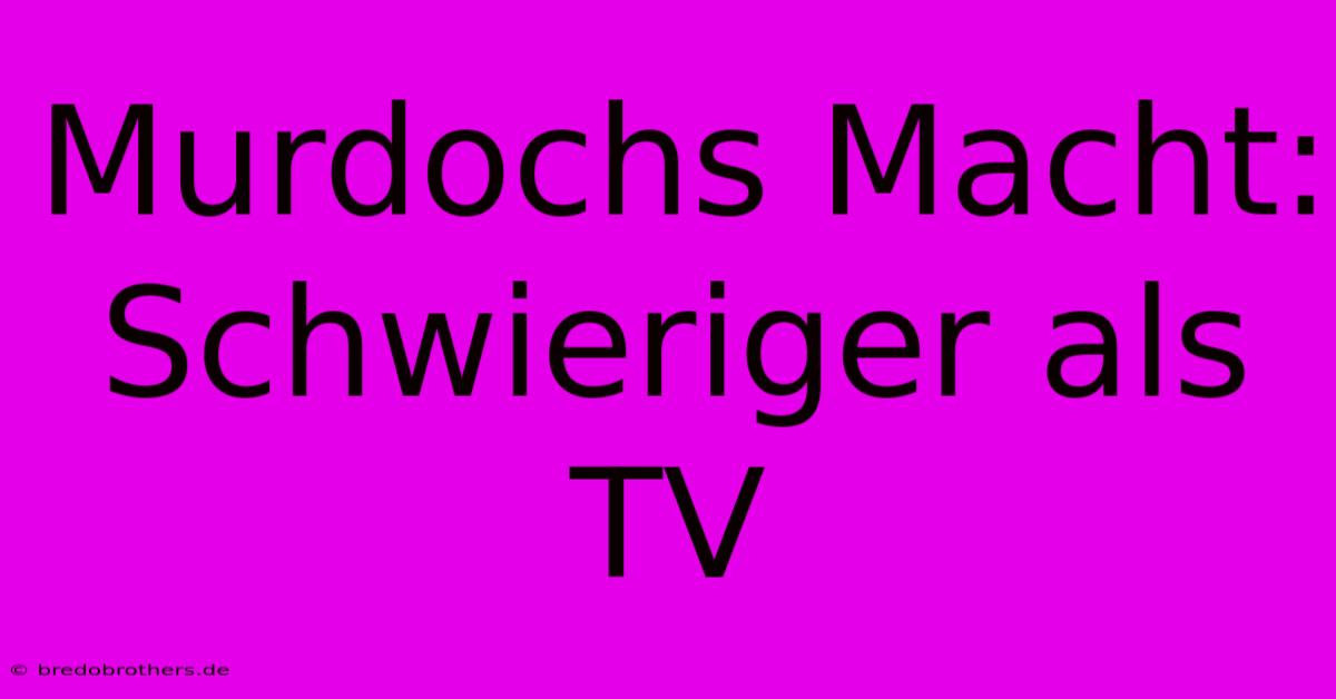 Murdochs Macht:  Schwieriger Als TV