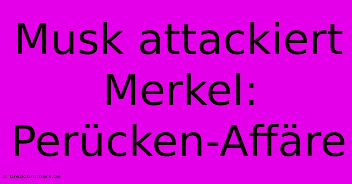 Musk Attackiert Merkel: Perücken-Affäre