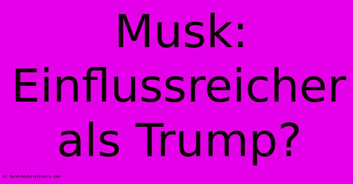 Musk: Einflussreicher Als Trump?