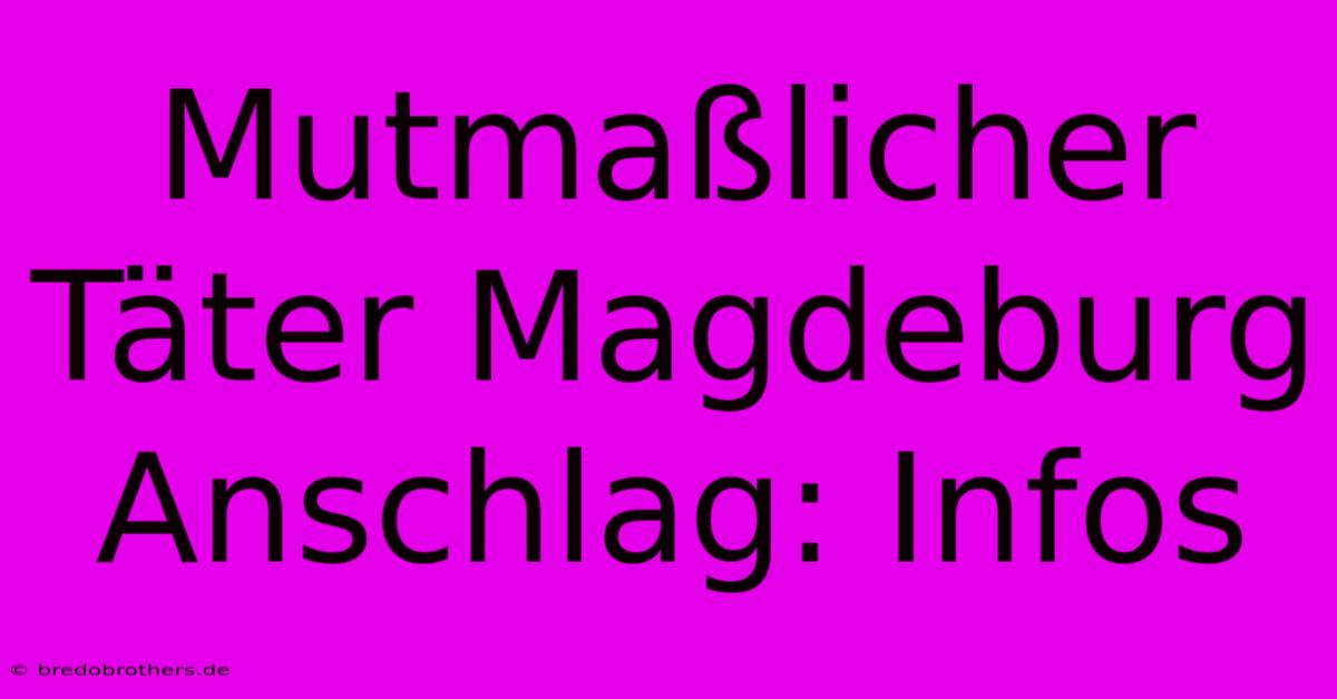 Mutmaßlicher Täter Magdeburg Anschlag: Infos