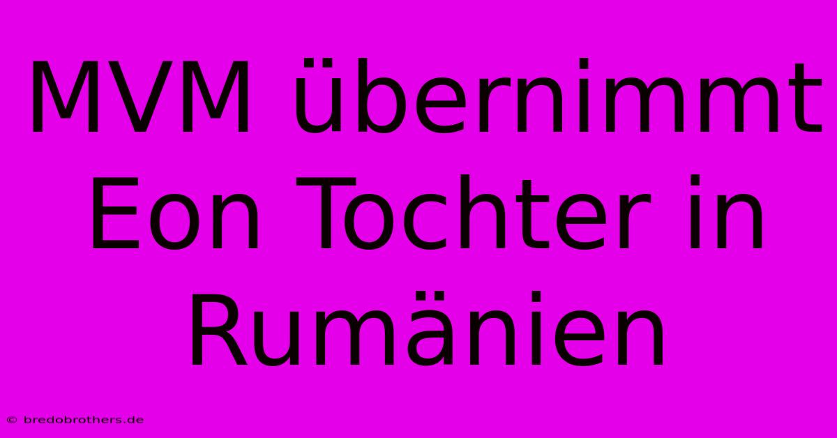 MVM Übernimmt Eon Tochter In Rumänien