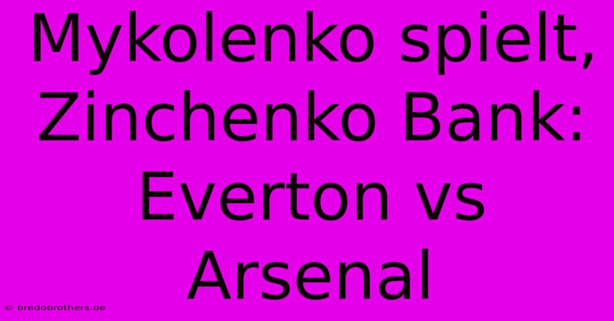 Mykolenko Spielt, Zinchenko Bank: Everton Vs Arsenal