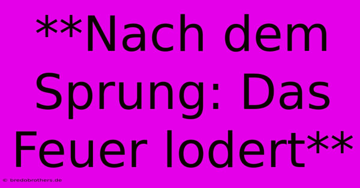 **Nach Dem Sprung: Das Feuer Lodert**