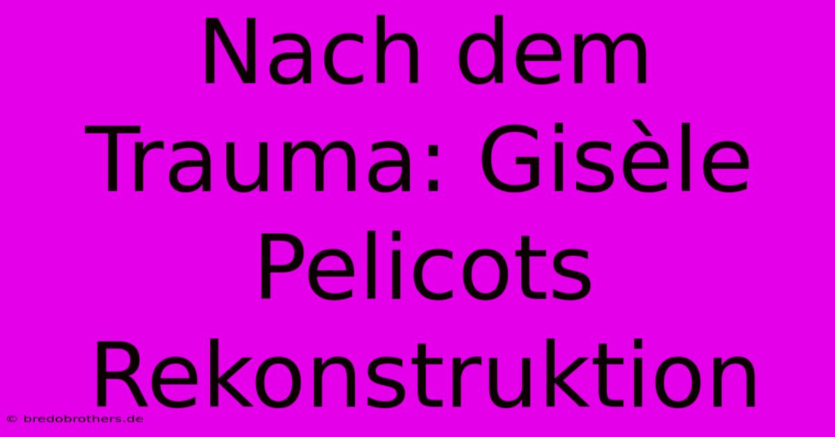 Nach Dem Trauma: Gisèle Pelicots Rekonstruktion