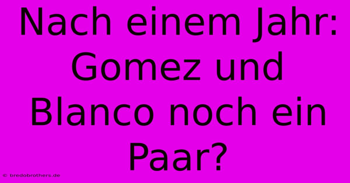 Nach Einem Jahr: Gomez Und Blanco Noch Ein Paar?