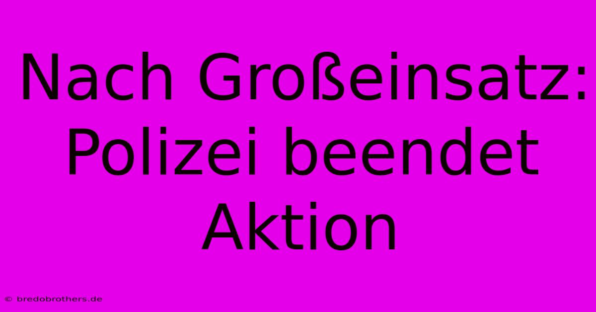 Nach Großeinsatz: Polizei Beendet Aktion