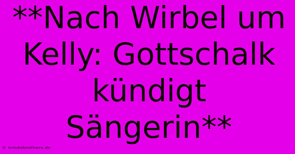 **Nach Wirbel Um Kelly: Gottschalk Kündigt Sängerin**