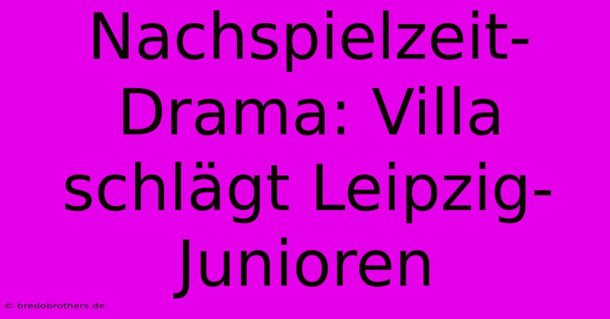 Nachspielzeit-Drama: Villa Schlägt Leipzig-Junioren