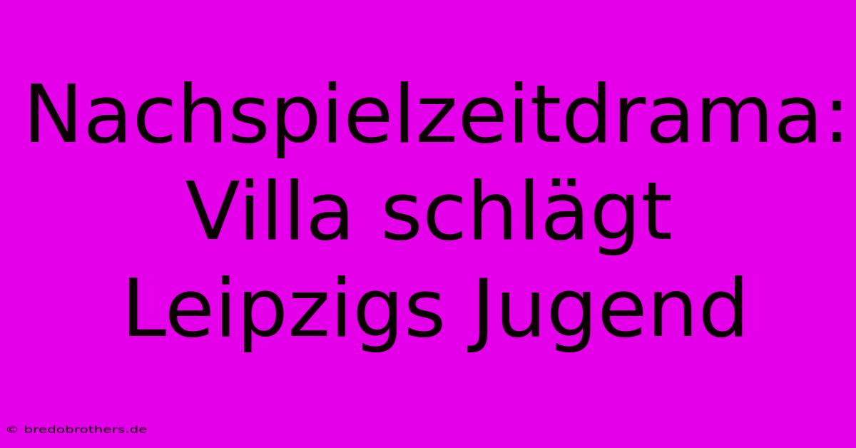 Nachspielzeitdrama: Villa Schlägt Leipzigs Jugend