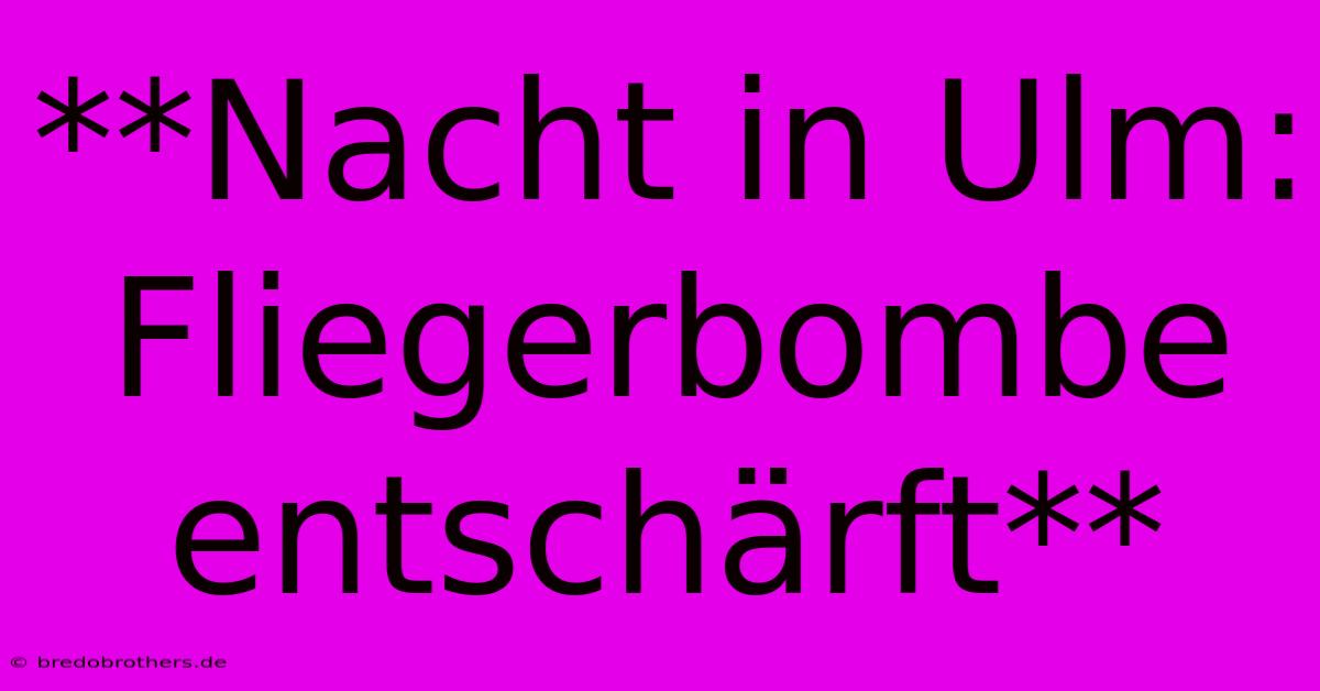 **Nacht In Ulm: Fliegerbombe Entschärft**