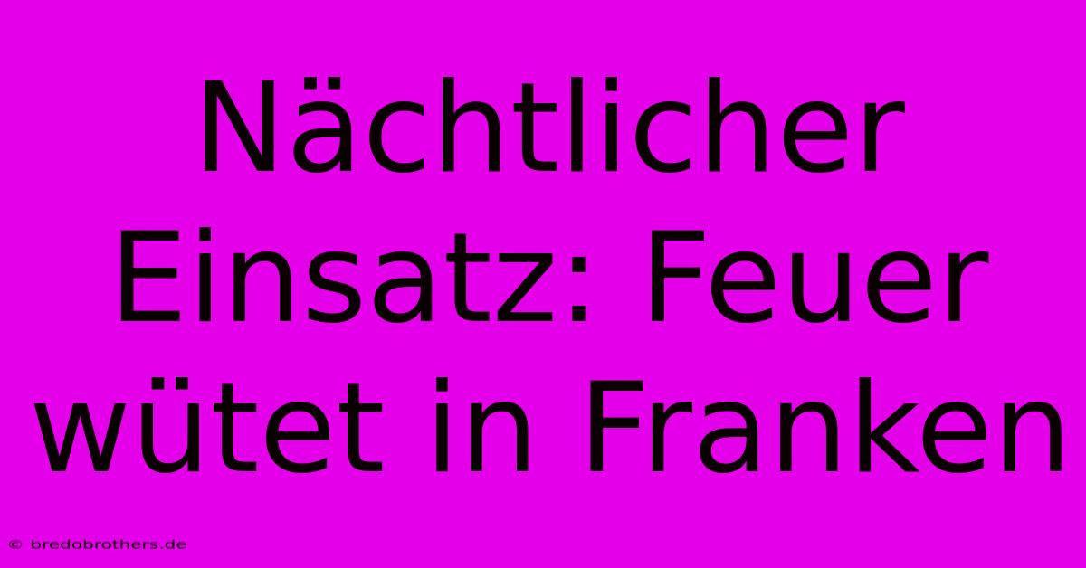 Nächtlicher Einsatz: Feuer Wütet In Franken