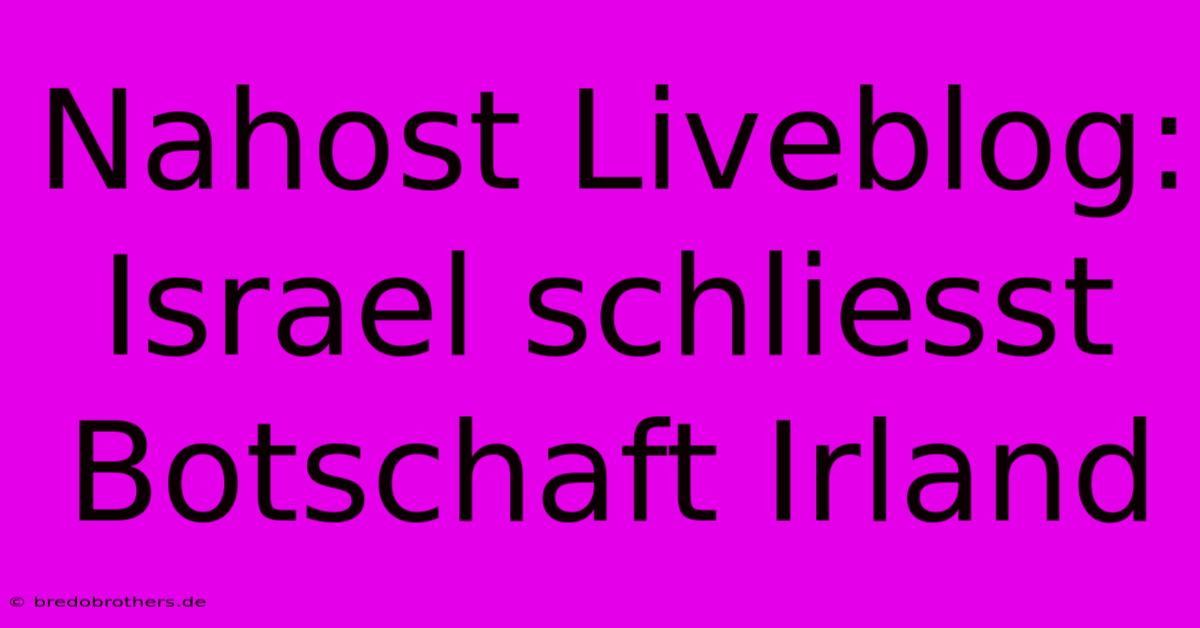 Nahost Liveblog: Israel Schliesst Botschaft Irland