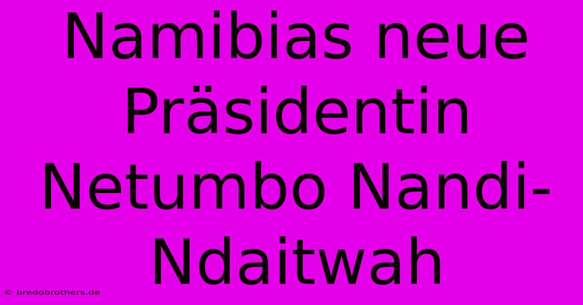 Namibias Neue Präsidentin Netumbo Nandi-Ndaitwah