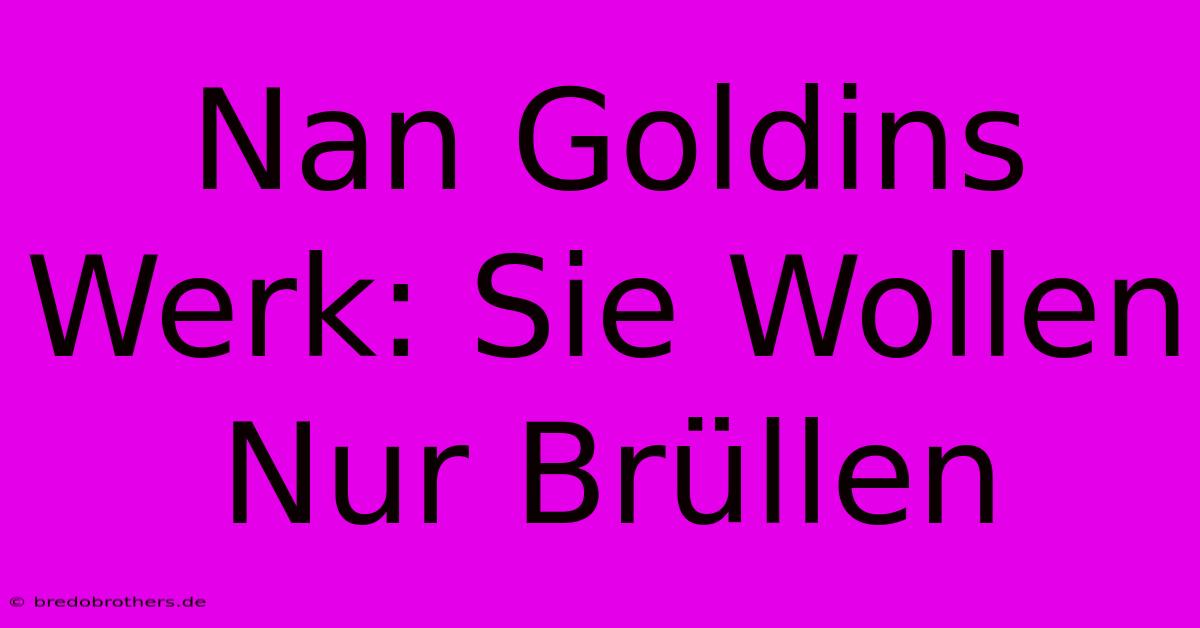 Nan Goldins Werk: Sie Wollen Nur Brüllen