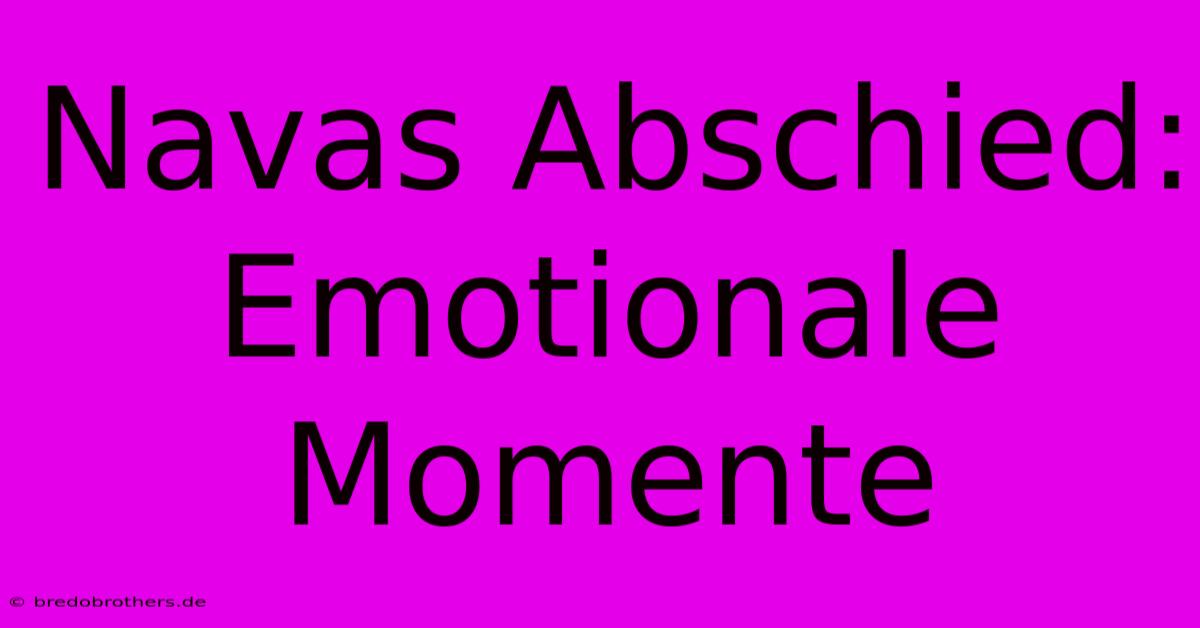 Navas Abschied: Emotionale Momente