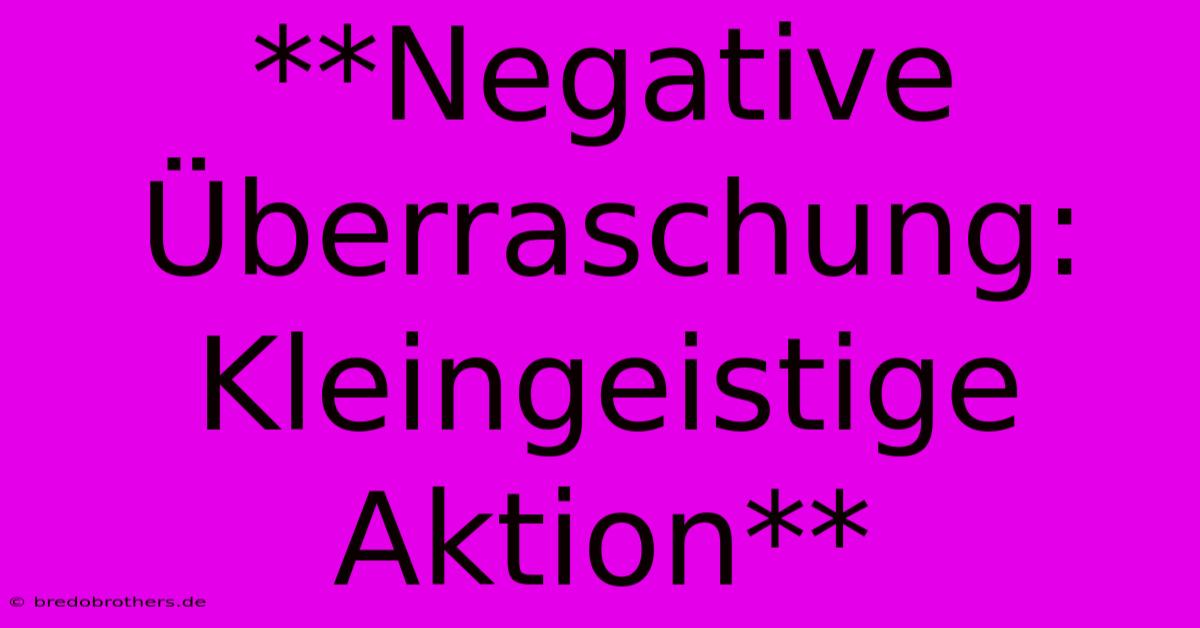 **Negative Überraschung: Kleingeistige Aktion**