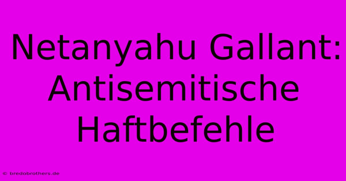 Netanyahu Gallant: Antisemitische Haftbefehle