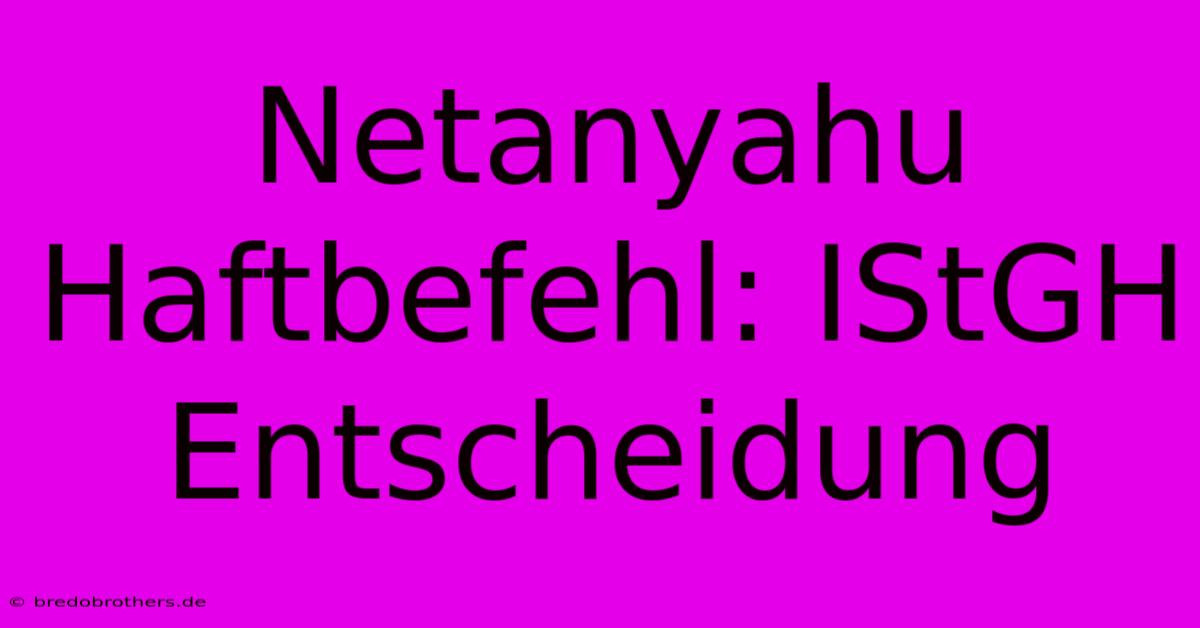 Netanyahu Haftbefehl: IStGH Entscheidung