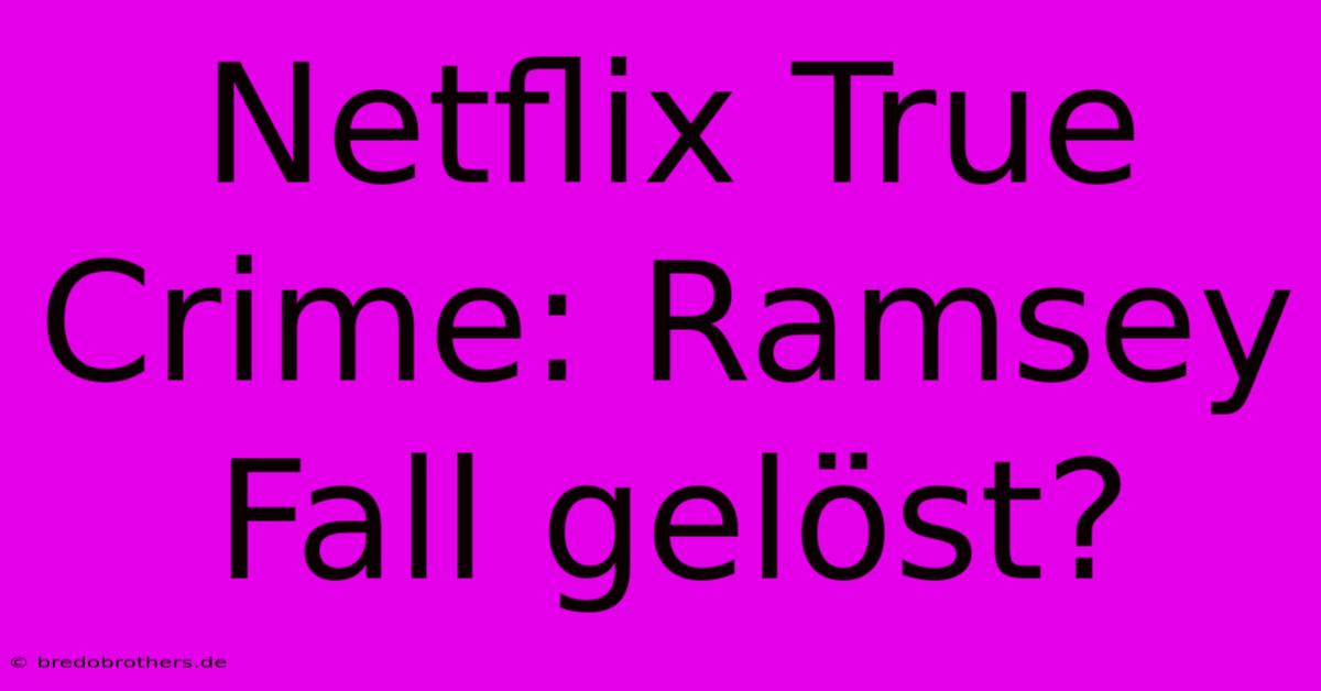 Netflix True Crime: Ramsey Fall Gelöst?