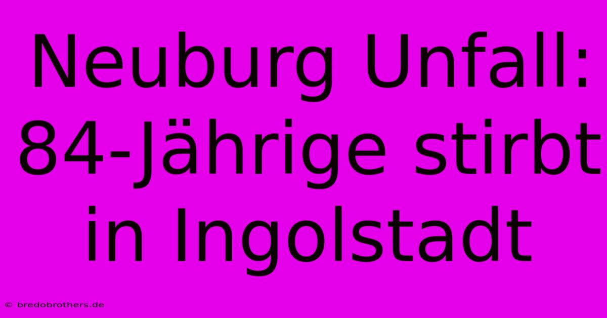 Neuburg Unfall: 84-Jährige Stirbt In Ingolstadt