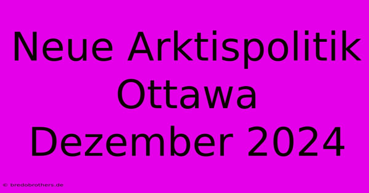 Neue Arktispolitik Ottawa Dezember 2024