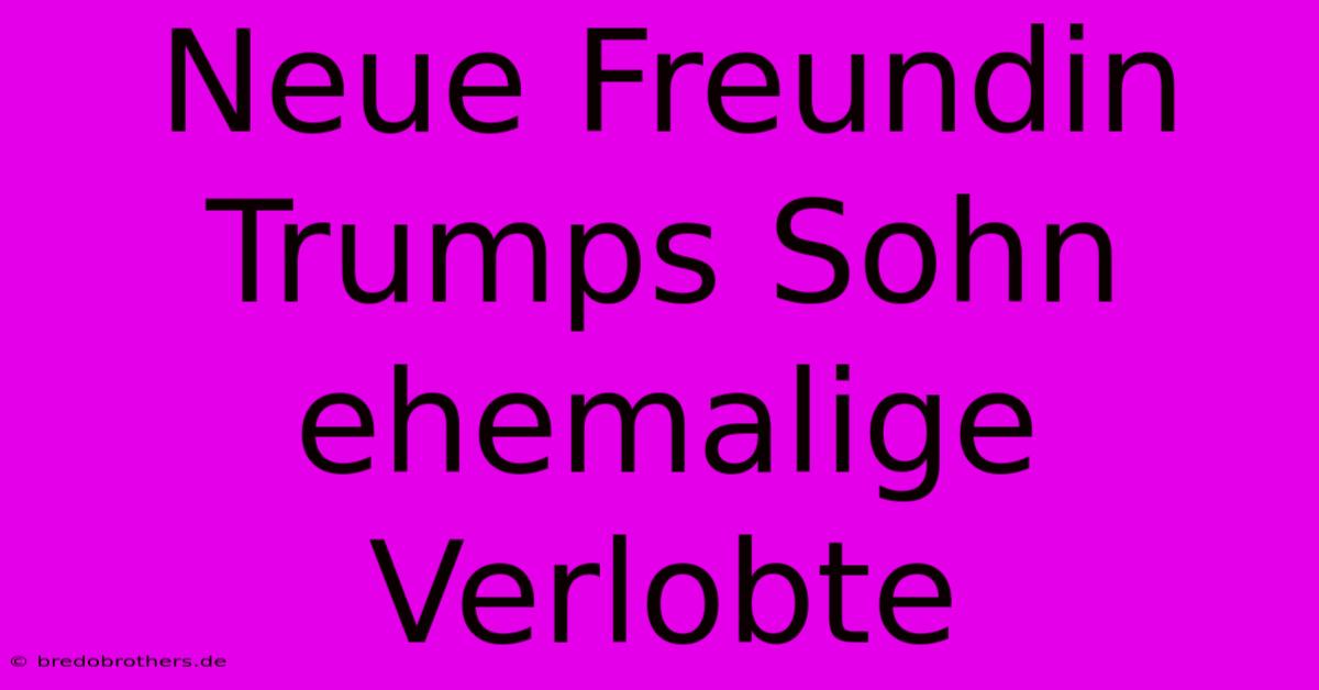 Neue Freundin Trumps Sohn  Ehemalige Verlobte