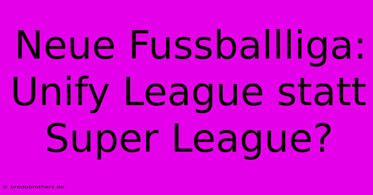 Neue Fussballliga: Unify League Statt Super League?