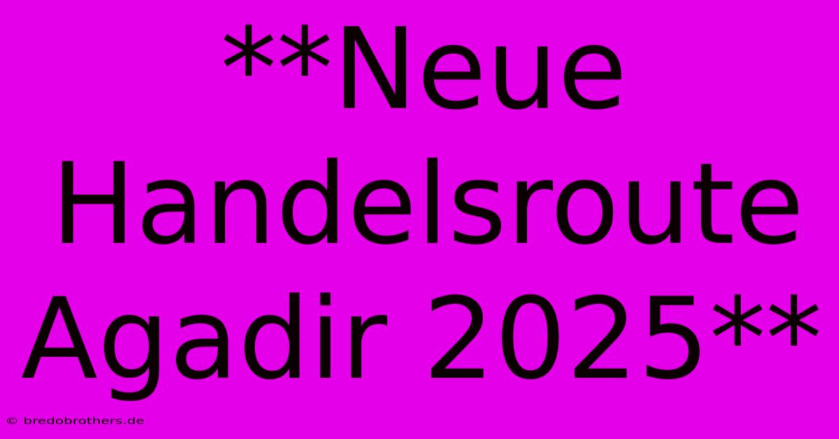 **Neue Handelsroute Agadir 2025**