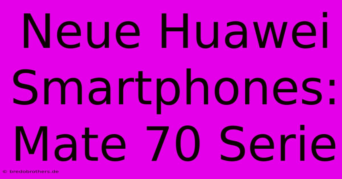 Neue Huawei Smartphones: Mate 70 Serie