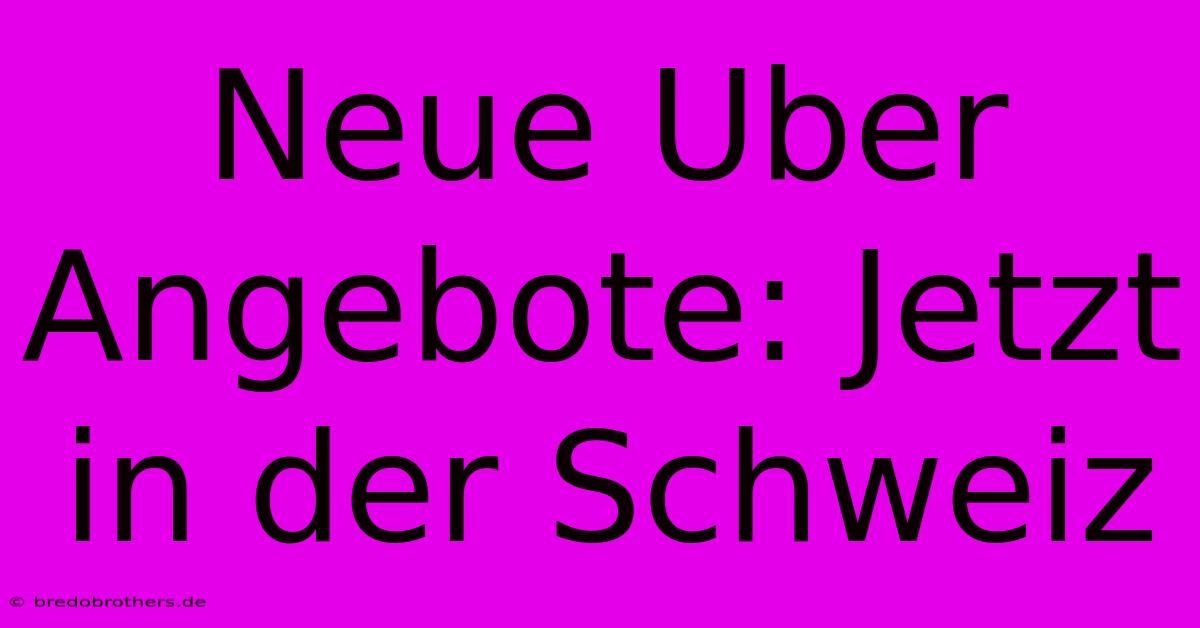 Neue Uber Angebote: Jetzt In Der Schweiz