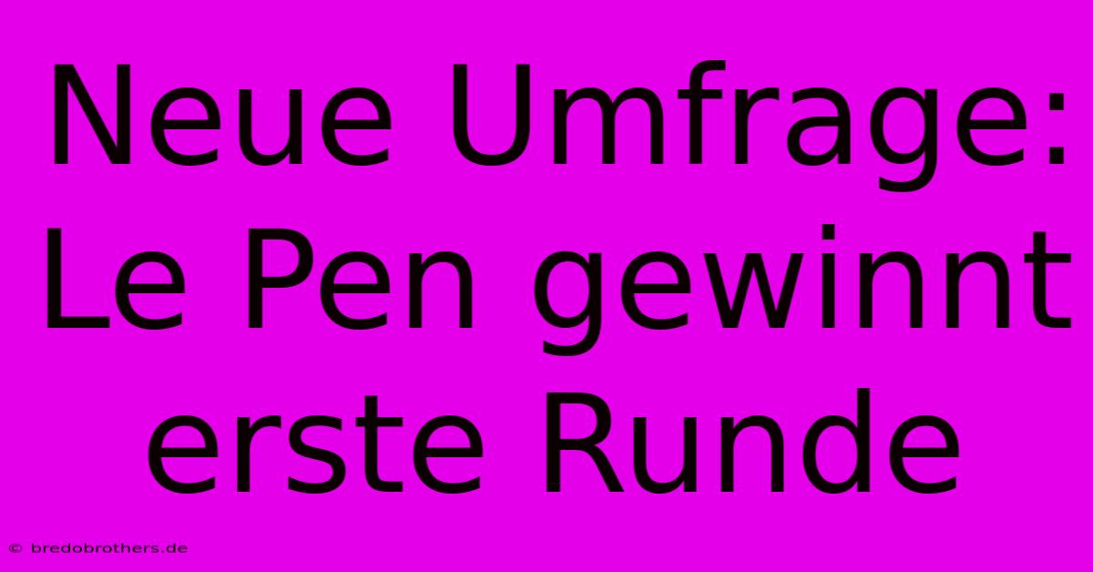 Neue Umfrage: Le Pen Gewinnt Erste Runde