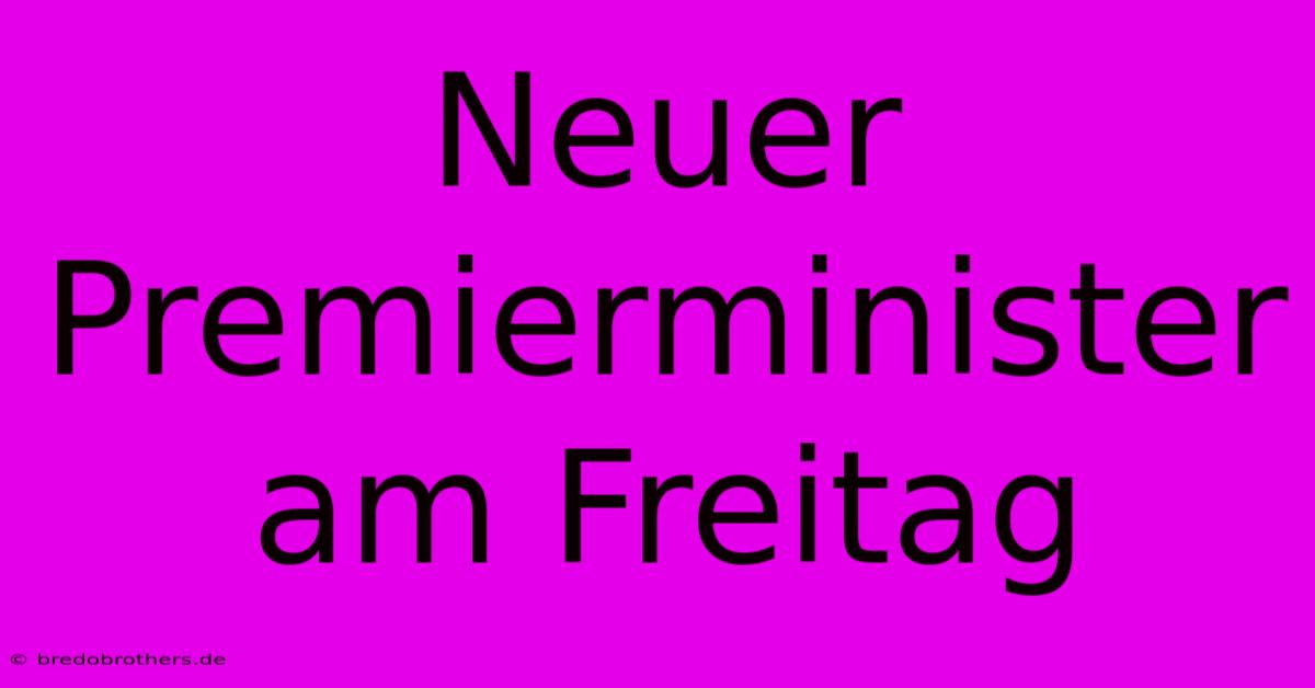 Neuer Premierminister Am Freitag