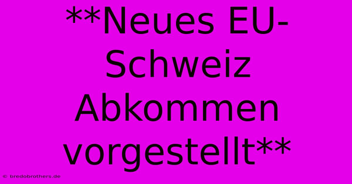 **Neues EU-Schweiz Abkommen Vorgestellt**