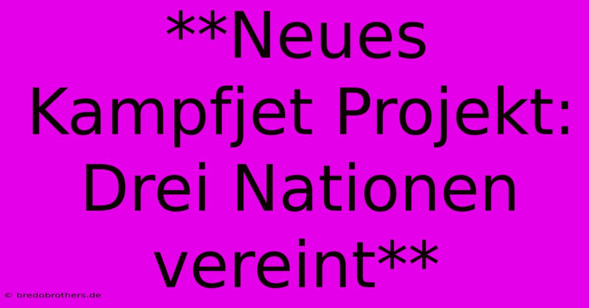 **Neues Kampfjet Projekt: Drei Nationen Vereint**