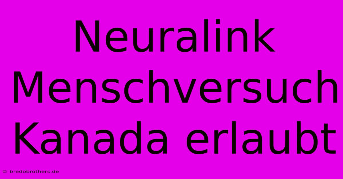 Neuralink Menschversuch Kanada Erlaubt