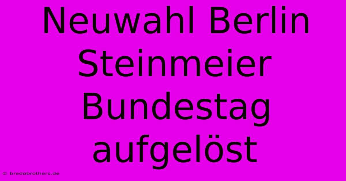 Neuwahl Berlin Steinmeier Bundestag Aufgelöst