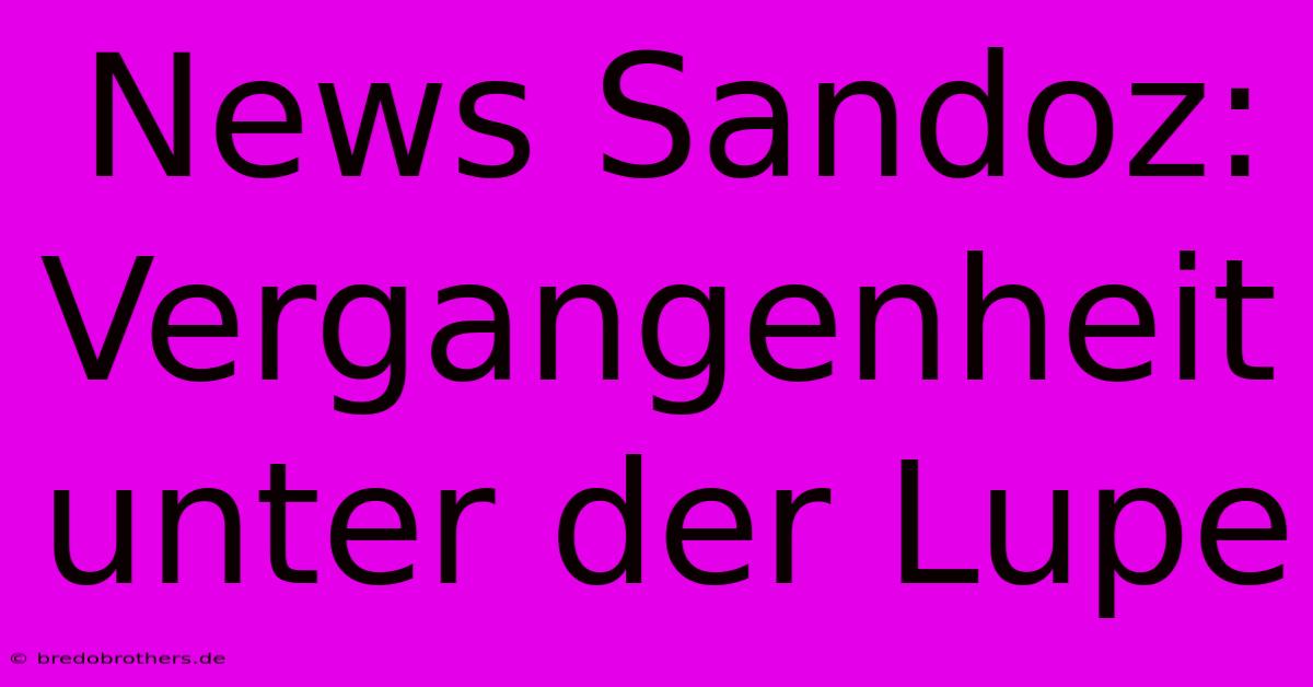 News Sandoz: Vergangenheit Unter Der Lupe