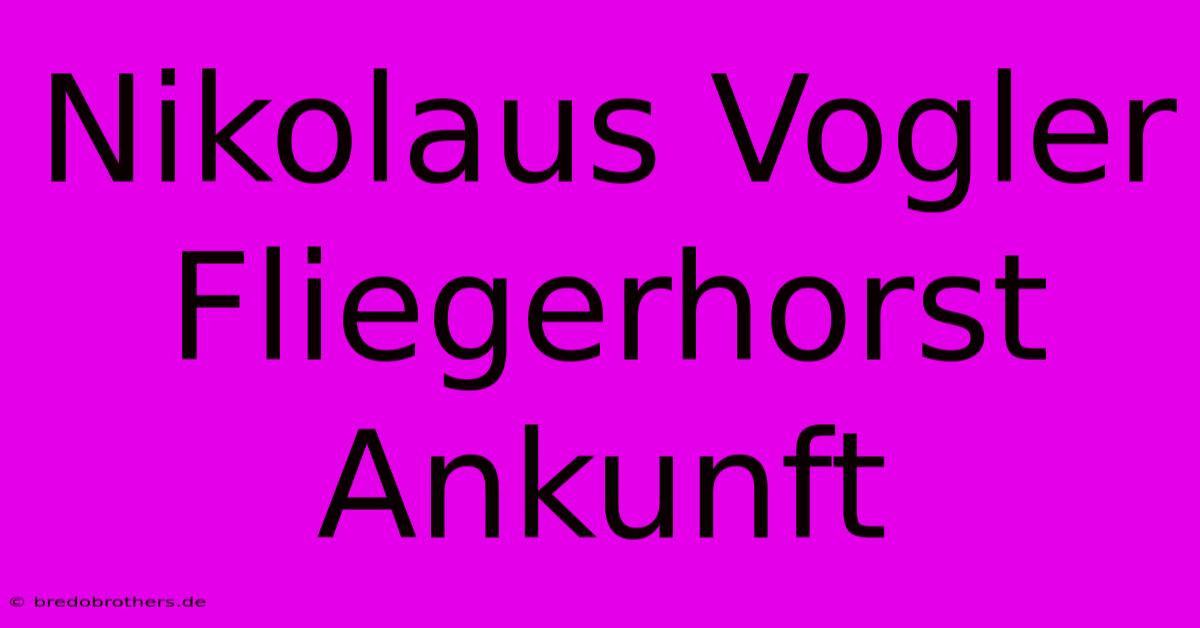 Nikolaus Vogler Fliegerhorst Ankunft