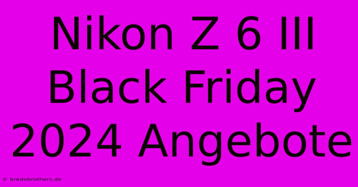 Nikon Z 6 III Black Friday 2024 Angebote