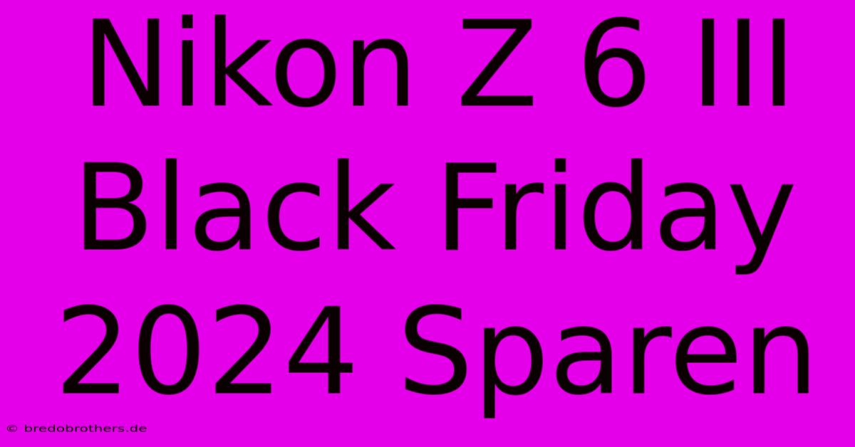 Nikon Z 6 III Black Friday 2024 Sparen