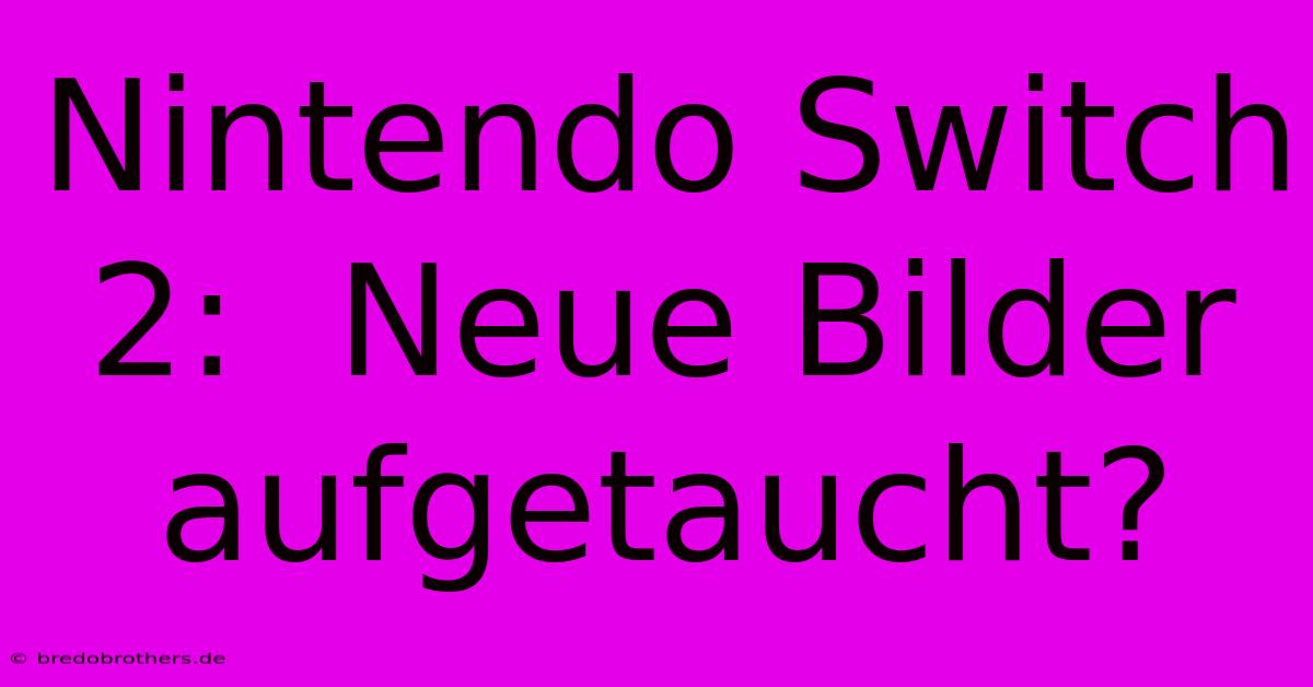 Nintendo Switch 2:  Neue Bilder Aufgetaucht?