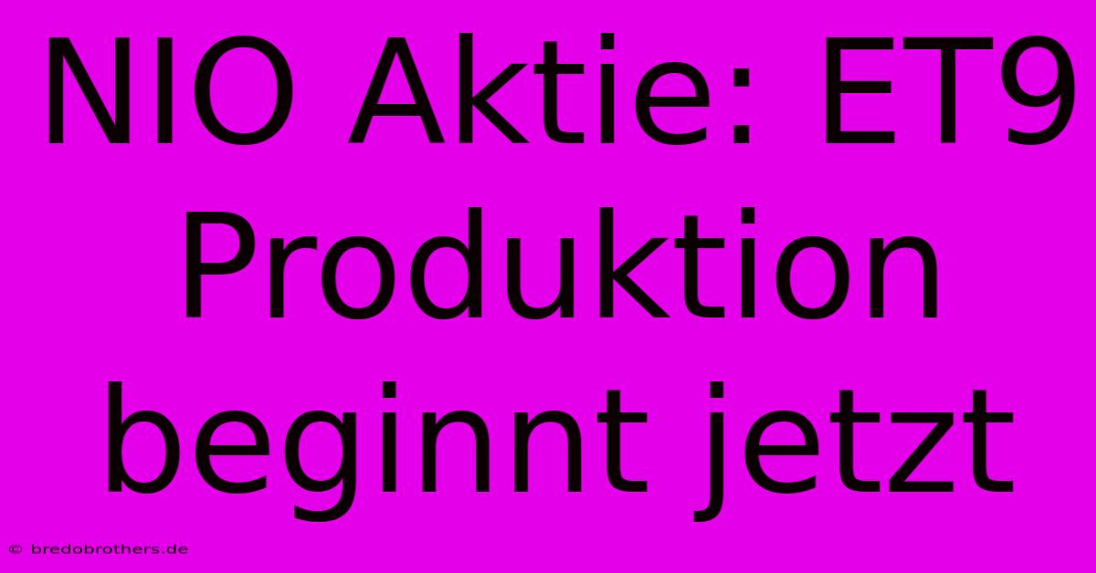 NIO Aktie: ET9  Produktion Beginnt Jetzt