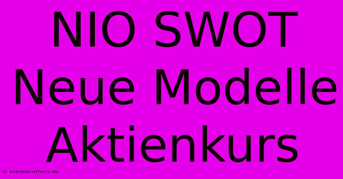 NIO SWOT  Neue Modelle  Aktienkurs